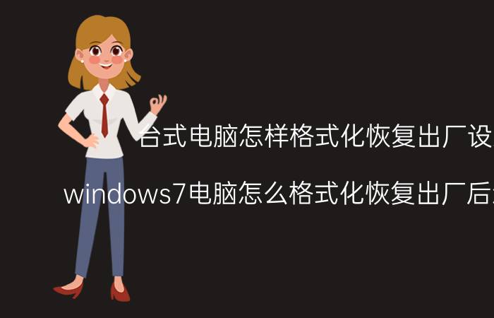 台式电脑怎样格式化恢复出厂设置 windows7电脑怎么格式化恢复出厂后怎么登录？